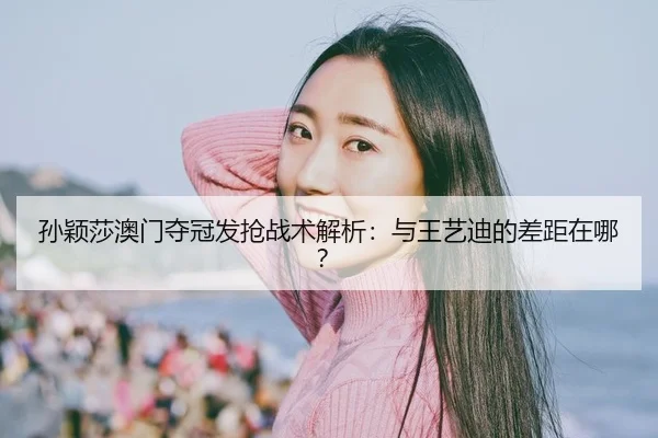 孙颖莎澳门夺冠发抢战术解析：与王艺迪的差距在哪？