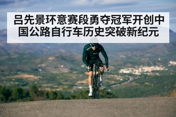 吕先景环意赛段勇夺冠军开创中国公路自行车历史突破新纪元