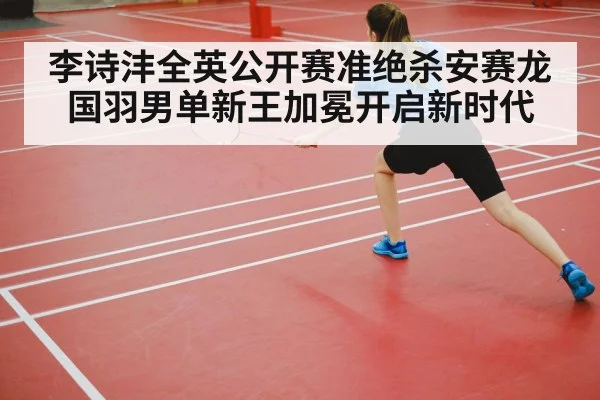 李诗沣全英公开赛准绝杀安赛龙 国羽男单新王加冕开启新时代