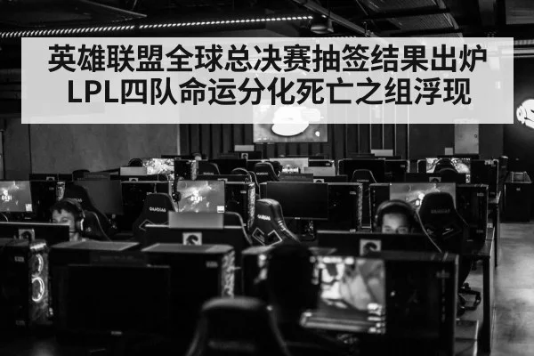 英雄联盟全球总决赛抽签结果出炉LPL四队命运分化死亡之组浮现