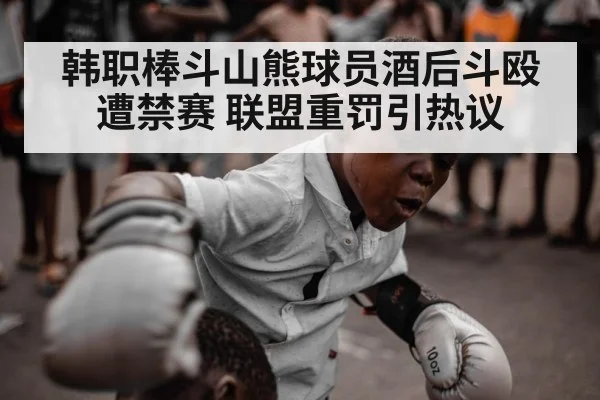 韩职棒斗山熊球员酒后斗殴遭禁赛 联盟重罚引热议