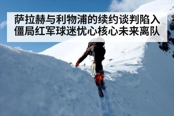 萨拉赫与利物浦的续约谈判陷入僵局红军球迷忧心核心未来离队