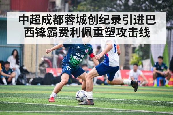中超成都蓉城创纪录引进巴西锋霸费利佩重塑攻击线